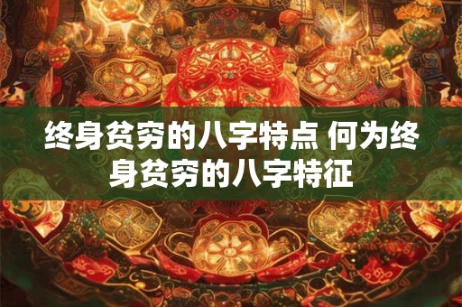 终身贫穷的八字特点 何为终身贫穷的八字特征