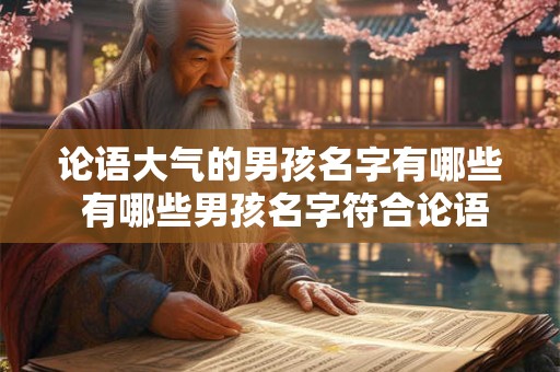 论语大气的男孩名字有哪些 有哪些男孩名字符合论语大气的风格