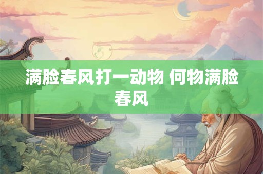 满脸春风打一动物 何物满脸春风