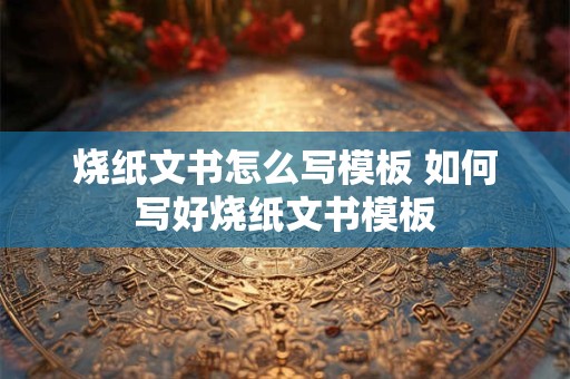 烧纸文书怎么写模板 如何写好烧纸文书模板