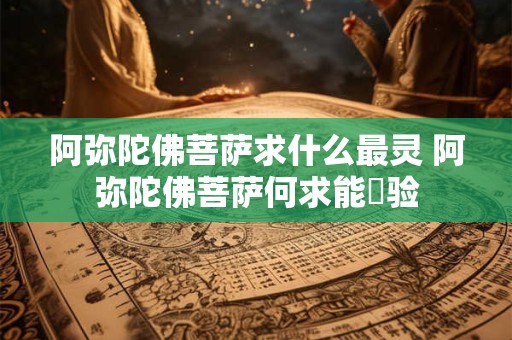 阿弥陀佛菩萨求什么最灵 阿弥陀佛菩萨何求能靈验
