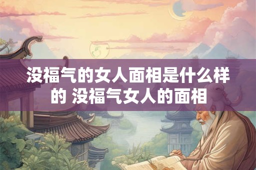 没福气的女人面相是什么样的 没福气女人的面相