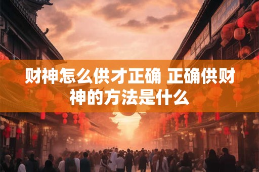 财神怎么供才正确 正确供财神的方法是什么