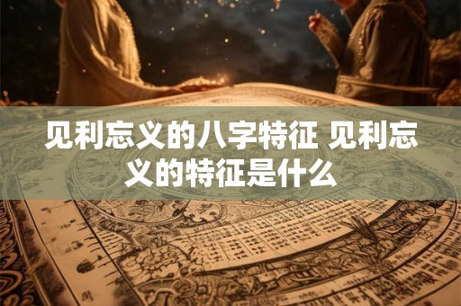 见利忘义的八字特征 见利忘义的特征是什么