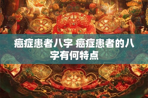 癌症患者八字 癌症患者的八字有何特点
