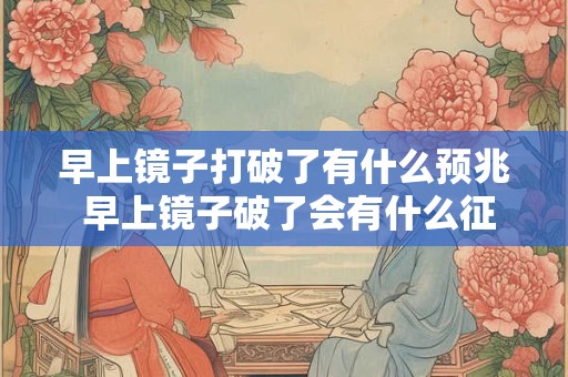 早上镜子打破了有什么预兆 早上镜子破了会有什么征兆 早上镜子打破了有什么预兆 早上镜子破了会有什么征兆