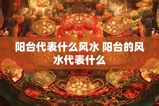 阳台代表什么风水 阳台的风水代表什么