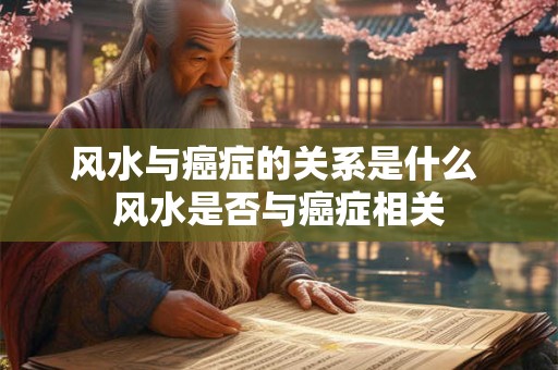 风水与癌症的关系是什么 风水是否与癌症相关