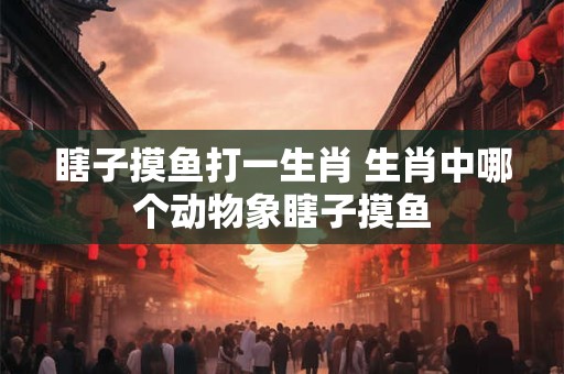 瞎子摸鱼打一生肖 生肖中哪个动物象瞎子摸鱼 瞎子摸鱼打一生肖 生肖中哪个动物象瞎子摸鱼