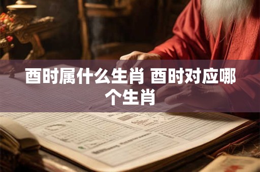 酉时属什么生肖 酉时对应哪个生肖