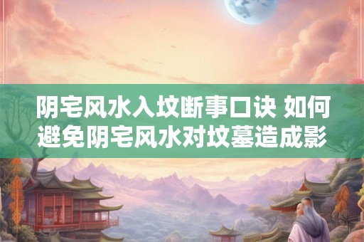 阴宅风水入坟断事口诀 如何避免阴宅风水对坟墓造成影响