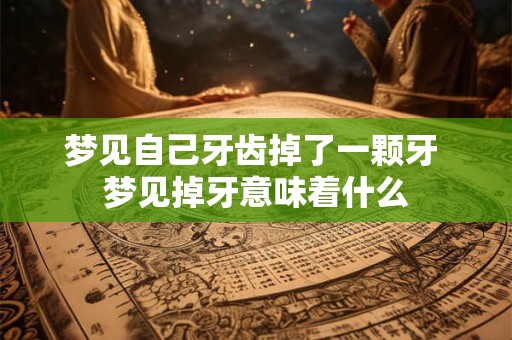 梦见自己牙齿掉了一颗牙 梦见掉牙意味着什么