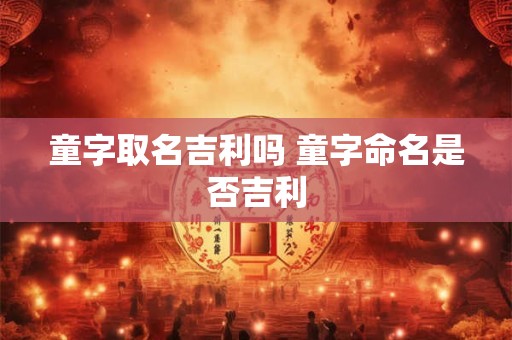 童字取名吉利吗 童字命名是否吉利