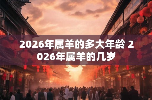 2026年属羊的多大年龄 2026年属羊的几岁