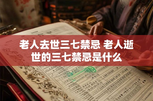 老人去世三七禁忌 老人逝世的三七禁忌是什么 老人去世三七禁忌 老人逝世的三七禁忌是什么