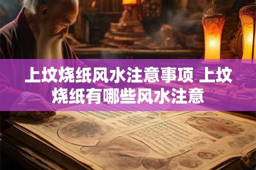 上坟烧纸风水注意事项 上坟烧纸有哪些风水注意