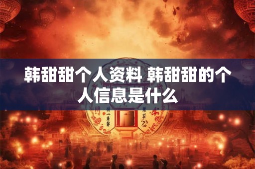 韩甜甜个人资料 韩甜甜的个人信息是什么