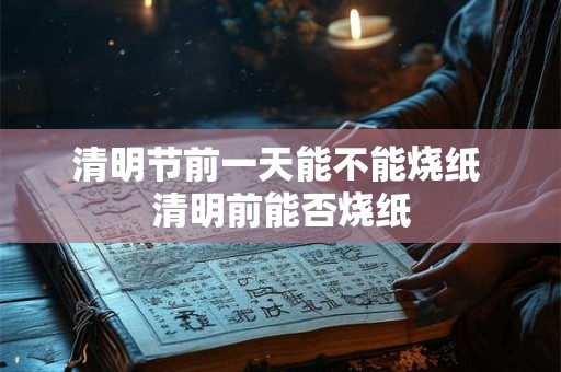 清明节前一天能不能烧纸 清明前能否烧纸