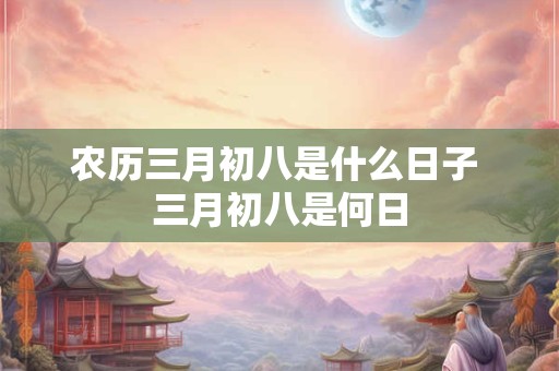 农历三月初八是什么日子 三月初八是何日 农历三月初八是什么日子 三月初八是何日
