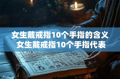 女生戴戒指10个手指的含义 女生戴戒指10个手指代表什么 女生戴戒指10个手指的含义 女生戴戒指10个手指代表什么