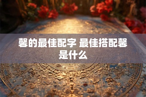 馨的最佳配字 最佳搭配馨是什么