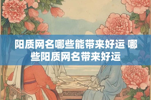 阳质网名哪些能带来好运 哪些阳质网名带来好运 阳质网名哪些能带来好运 哪些阳质网名带来好运