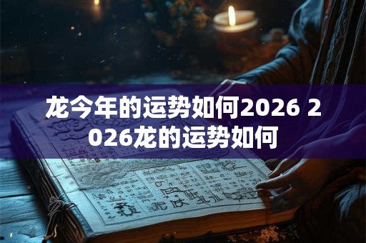 龙今年的运势如何2026 2026龙的运势如何