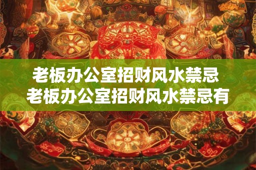 老板办公室招财风水禁忌 老板办公室招财风水禁忌有哪些