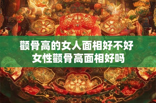 颧骨高的女人面相好不好 女性颧骨高面相好吗