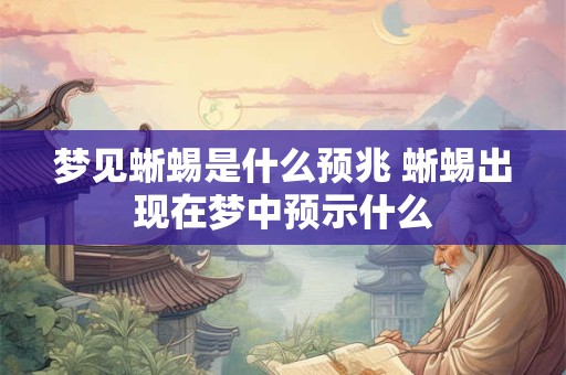 梦见蜥蜴是什么预兆 蜥蜴出现在梦中预示什么