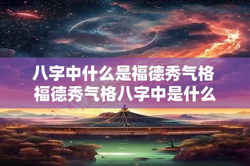 八字中什么是福德秀气格 福德秀气格八字中是什么