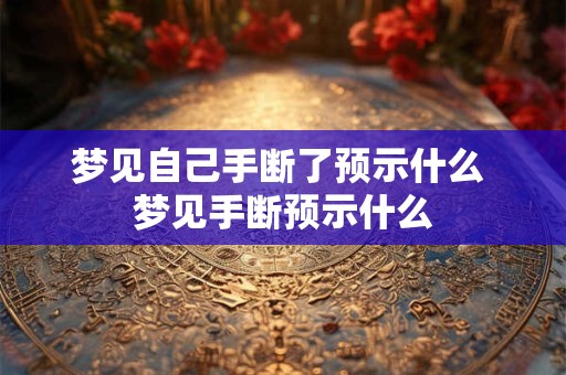 梦见自己手断了预示什么 梦见手断预示什么