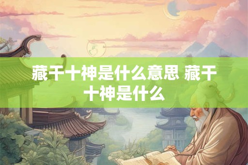 藏干十神是什么意思 藏干十神是什么 藏干十神是什么意思 藏干十神是什么