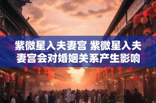 紫微星入夫妻宫 紫微星入夫妻宫会对婚姻关系产生影响吗