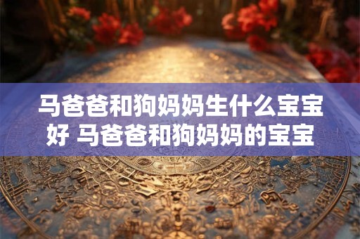 马爸爸和狗妈妈生什么宝宝好 马爸爸和狗妈妈的宝宝是什么 马爸爸和狗妈妈生什么宝宝好 马爸爸和狗妈妈的宝宝是什么