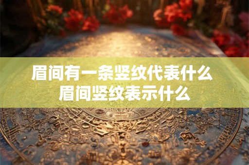 眉间有一条竖纹代表什么 眉间竖纹表示什么