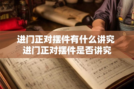 进门正对摆件有什么讲究 进门正对摆件是否讲究 进门正对摆件有什么讲究 进门正对摆件是否讲究