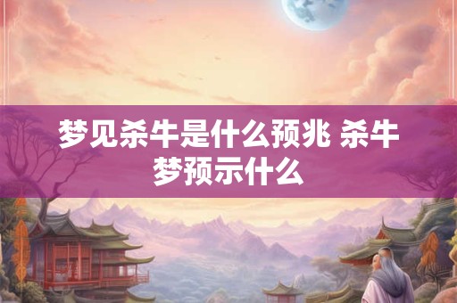 梦见杀牛是什么预兆 杀牛梦预示什么