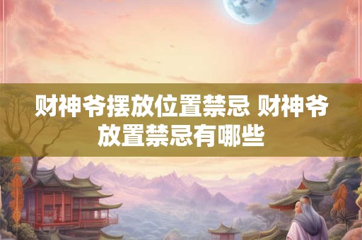 财神爷摆放位置禁忌 财神爷放置禁忌有哪些 财神爷摆放位置禁忌 财神爷放置禁忌有哪些