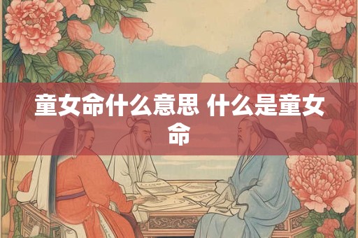 童女命什么意思 什么是童女命