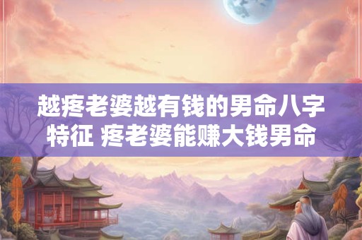 越疼老婆越有钱的男命八字特征 疼老婆能赚大钱男命特征