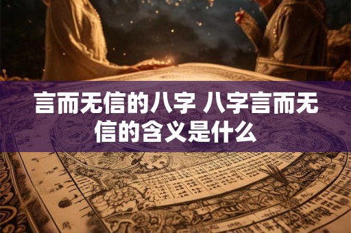 言而无信的八字 八字言而无信的含义是什么 言而无信的八字 八字言而无信的含义是什么