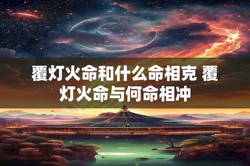 覆灯火命和什么命相克 覆灯火命与何命相冲
