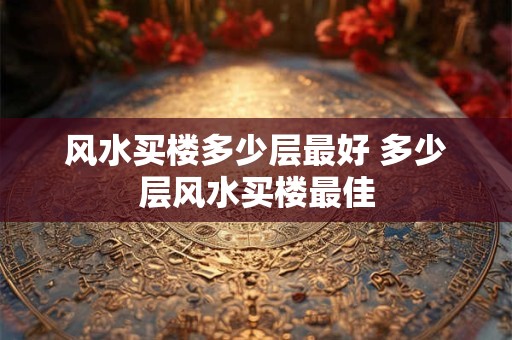 风水买楼多少层最好 多少层风水买楼最佳