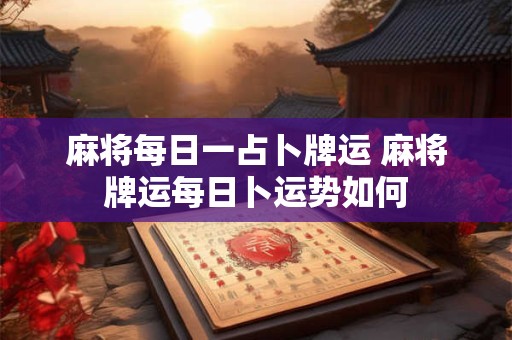 麻将每日一占卜牌运 麻将牌运每日卜运势如何