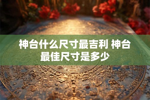神台什么尺寸最吉利 神台最佳尺寸是多少