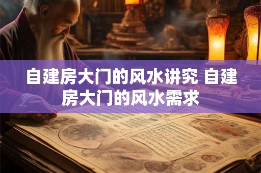 自建房大门的风水讲究 自建房大门的风水需求 自建房大门的风水讲究 自建房大门的风水需求