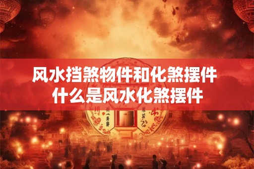 风水挡煞物件和化煞摆件 什么是风水化煞摆件