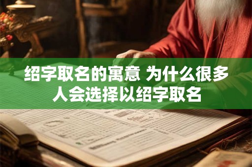 绍字取名的寓意 为什么很多人会选择以绍字取名