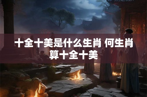 十全十美是什么生肖 何生肖算十全十美